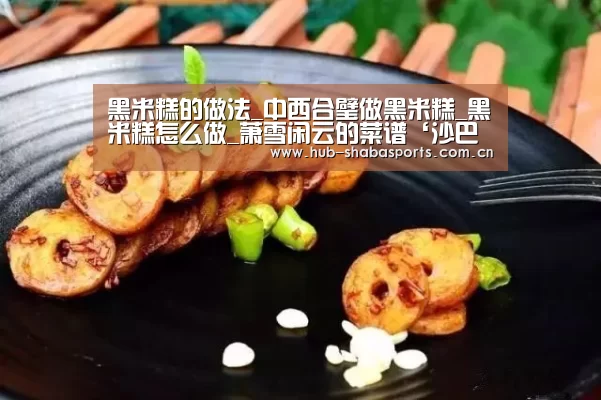 黑米糕的做法_中西合璧做黑米糕_黑米糕怎么做_萧雪闲云的菜谱‘沙巴足球’(图2) 沙巴体育官网