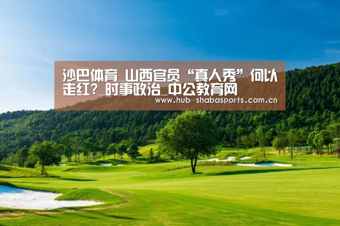沙巴体育_山西官员“真人秀”何以走红?_时事政治_中公教育网(图2) 沙巴体育app