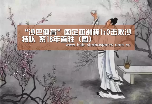 “沙巴体育”国足亚洲杯1:0击败沙特队 系18年首胜(图)(图2) 沙巴足球