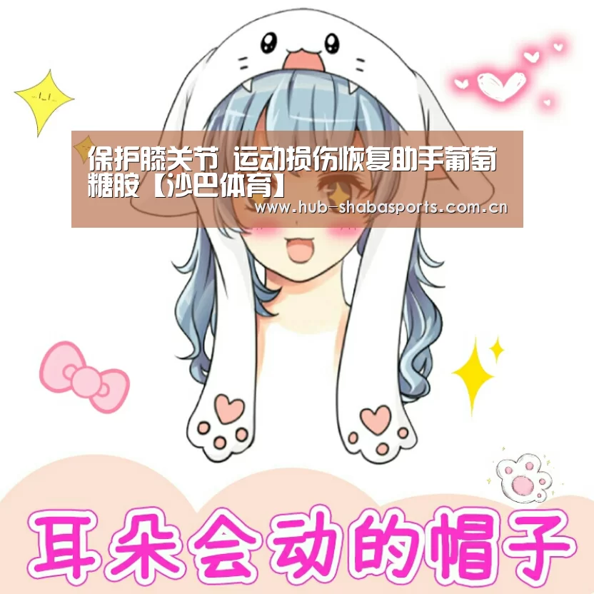 保护膝关节 运动损伤恢复助手葡萄糖胺【沙巴体育】(图4) 沙巴体育官网